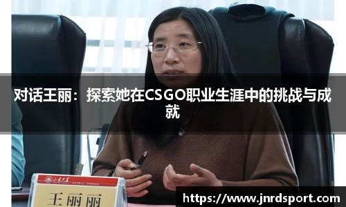 对话王丽：探索她在CSGO职业生涯中的挑战与成就