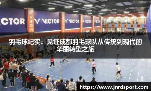 羽毛球纪实：见证成都羽毛球队从传统到现代的华丽转型之旅