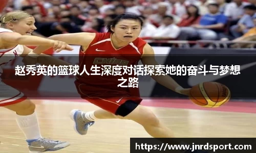 赵秀英的篮球人生深度对话探索她的奋斗与梦想之路