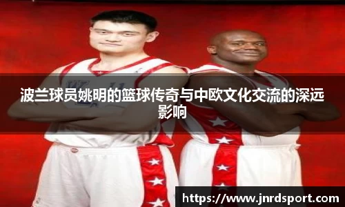 波兰球员姚明的篮球传奇与中欧文化交流的深远影响