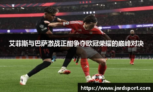 艾菲斯与巴萨激战正酣争夺欧冠荣耀的巅峰对决