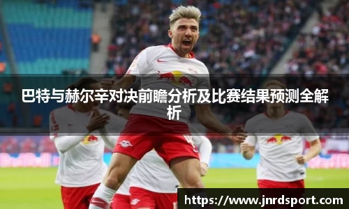 巴特与赫尔辛对决前瞻分析及比赛结果预测全解析