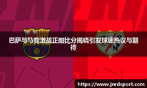 巴萨与马竞激战正酣比分揭晓引发球迷热议与期待