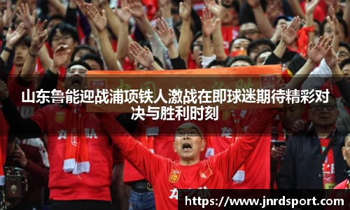 山东鲁能迎战浦项铁人激战在即球迷期待精彩对决与胜利时刻
