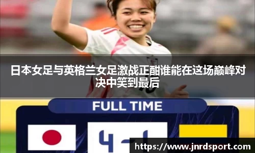 日本女足与英格兰女足激战正酣谁能在这场巅峰对决中笑到最后