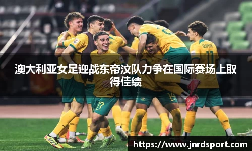 澳大利亚女足迎战东帝汶队力争在国际赛场上取得佳绩