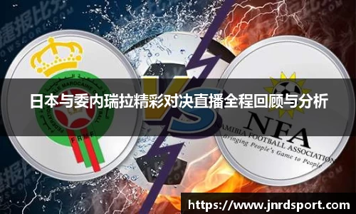 日本与委内瑞拉精彩对决直播全程回顾与分析