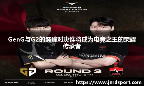 GenG与G2的巅峰对决谁将成为电竞之王的荣耀传承者