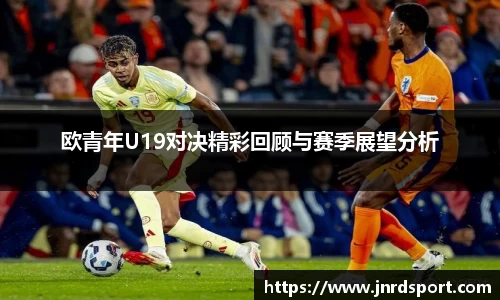 欧青年U19对决精彩回顾与赛季展望分析