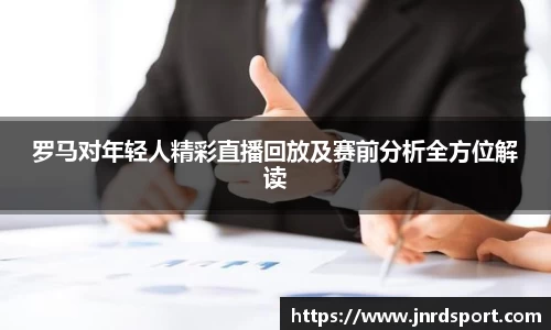 罗马对年轻人精彩直播回放及赛前分析全方位解读
