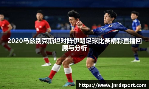 2020乌兹别克斯坦对阵伊朗足球比赛精彩直播回顾与分析