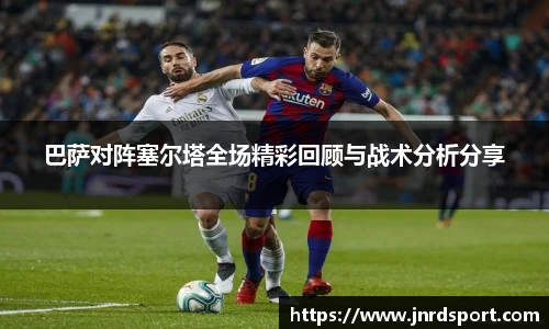 巴萨对阵塞尔塔全场精彩回顾与战术分析分享