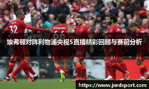 埃弗顿对阵利物浦央视5直播精彩回顾与赛前分析