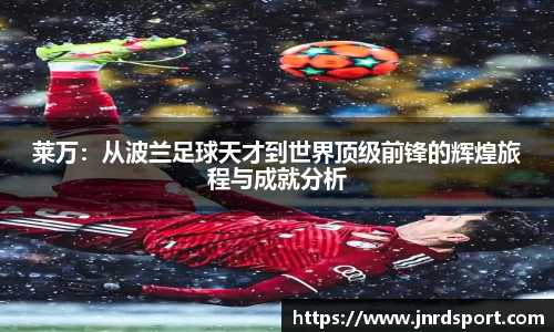 莱万：从波兰足球天才到世界顶级前锋的辉煌旅程与成就分析