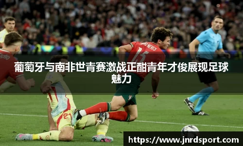 葡萄牙与南非世青赛激战正酣青年才俊展现足球魅力